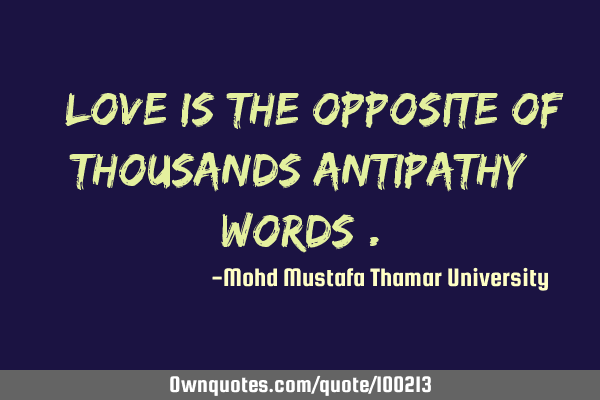 • Love is the opposite of thousands antipathy words