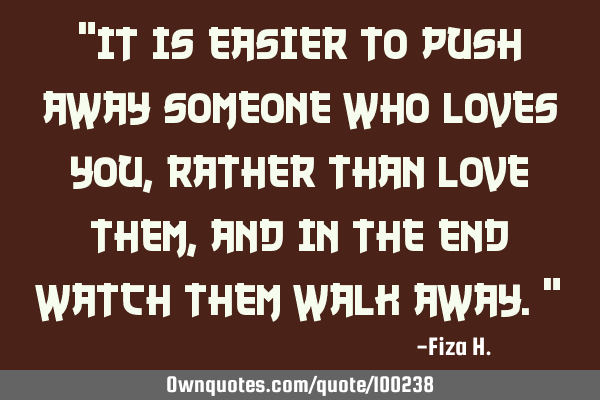 "IT IS EASIER TO PUSH AWAY SOMEONE WHO LOVES YOU, RATHER THAN LOVE THEM, AND IN THE END WATCH THEM W