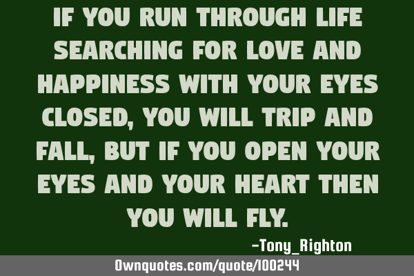 If you run through life searching for love and happiness with your eyes closed, you will trip and