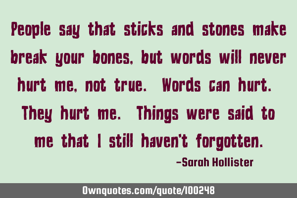 People say that sticks and stones make break your bones, but words will never hurt me, not true. W