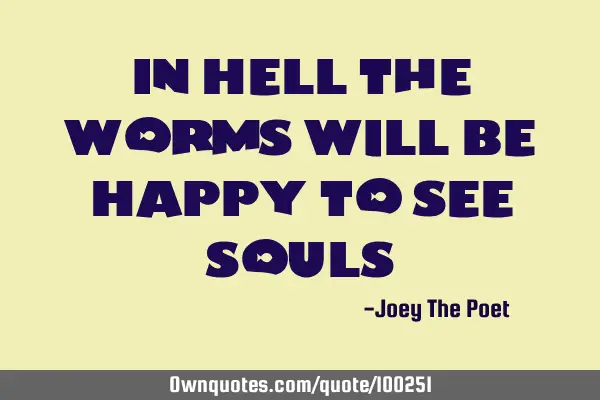 In Hell The Worms Will Be Happy To See S