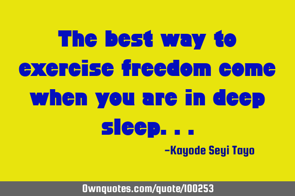 The best way to exercise freedom come when you are in deep