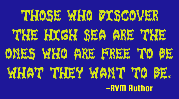 Those who Discover the High Sea are the ones who are FREE to Be what they Want to Be.