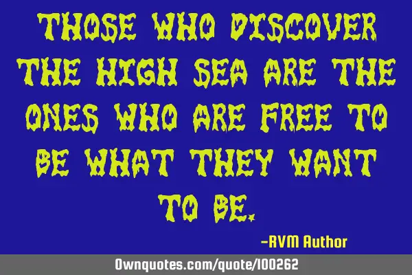 Those who Discover the High Sea are the ones who are FREE to Be what they Want to B