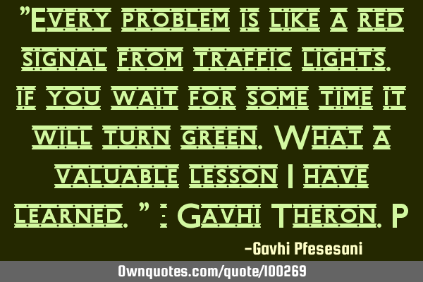 "Every problem is like a red signal from traffic lights. if you wait for some time it will turn