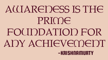 AWARENESS IS THE PRIME FOUNDATION FOR ANY ACHIEVEMENT
