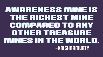 Awareness mine is the richest mine compared to any other treasure mines in the world.