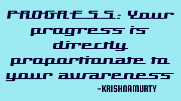PROGRESS: Your progress is directly proportionate to your awareness