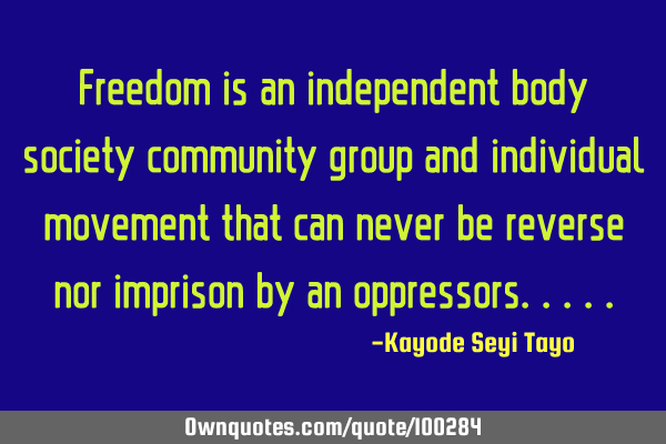 Freedom is an independent body society community group and individual movement that can never be