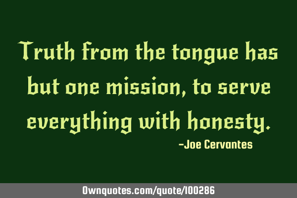 Truth from the tongue has but one mission, to serve everything with