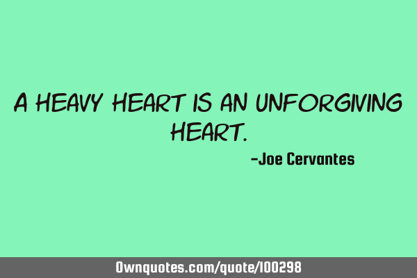 A heavy heart is an unforgiving