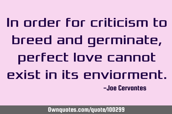 In order for criticism to breed and germinate, perfect love cannot exist in its