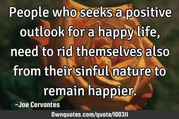 People who seeks a positive outlook for a happy life, need to rid themselves also from their sinful