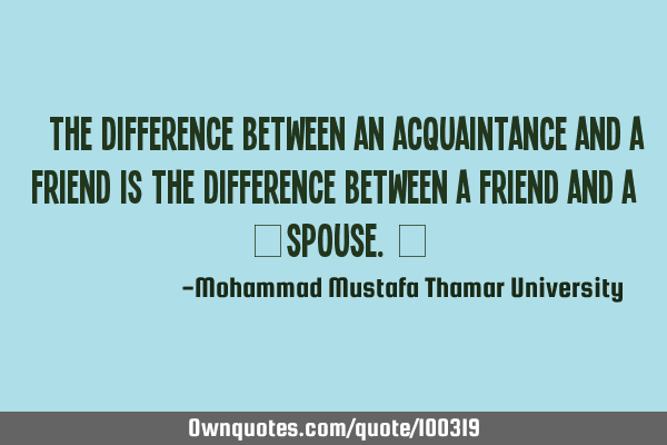 • The difference between an acquaintance and a friend is the difference between a friend and a ‎