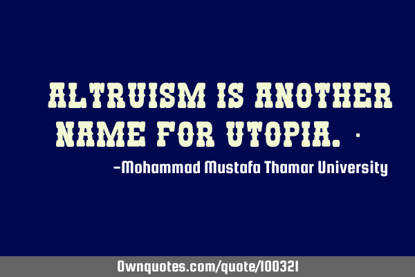 • Altruism is another name for utopia.‎