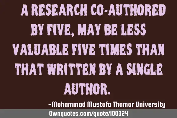• A research co-authored by five , may be less valuable five times than that written by a single