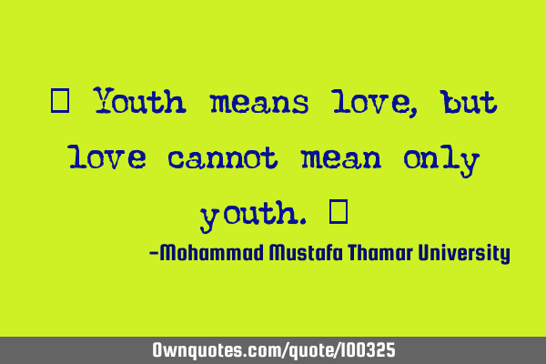 • Youth means love, but love cannot mean only youth.‎