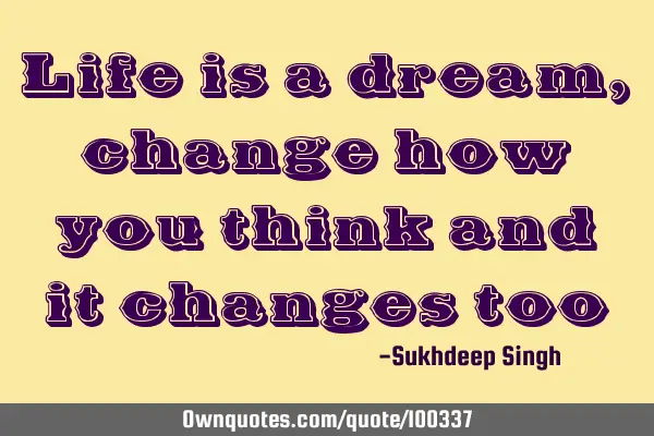 Life is a dream, change how you think and it changes