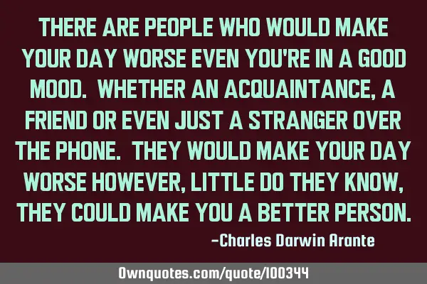 There are people who would make your day worse even you