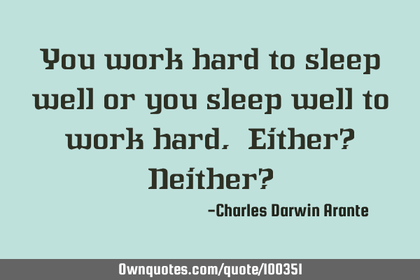 You work hard to sleep well or you sleep well to work hard. Either? Neither?