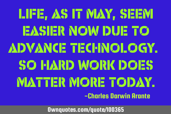Life, as it may, seem easier now due to advance technology. So hard work does matter more
