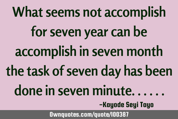 What seems not accomplish for seven year can be accomplish in seven month the task of seven day has