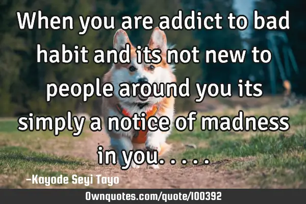 When you are addict to bad habit and its not new to people around you its simply a notice of