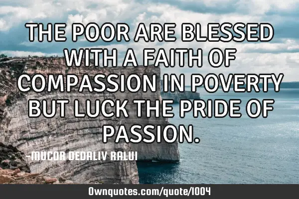 THE POOR ARE BLESSED WITH A FAITH OF COMPASSION IN POVERTY BUT LUCK THE PRIDE OF PASSION