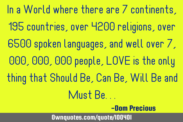 In a World where there are 7 continents, 195 countries, over 4200 religions, over 6500 spoken