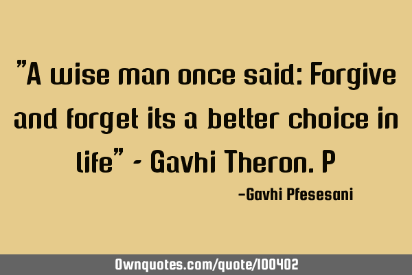 "A wise man once said: Forgive and forget its a better choice in life" - Gavhi Theron.P