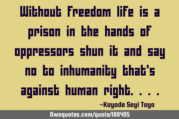 Without freedom life is a prison in the hands of oppressors shun it and say no to inhumanity that