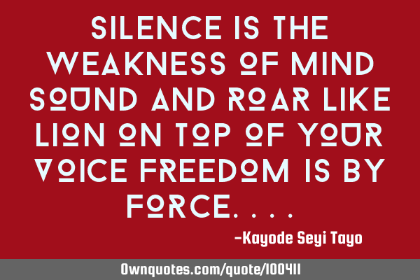 Silence is the weakness of mind sound and roar like lion on top of your voice freedom is by