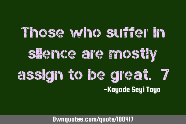Those who suffer in silence are mostly assign to be great. 7