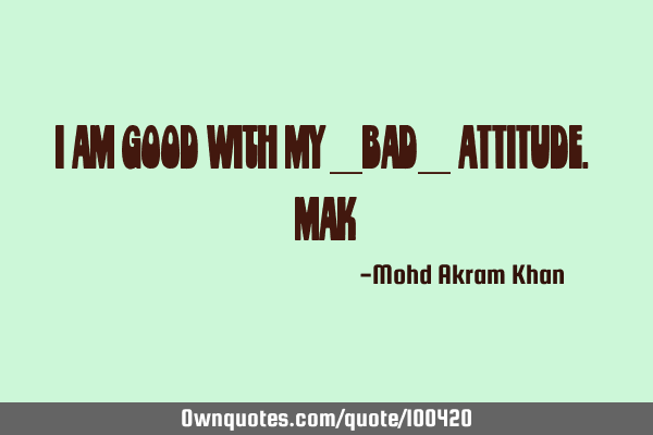 I am good with my _Bad_ ATTITUDE. #MAK