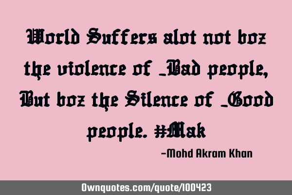 World Suffers alot not boz the violence of _Bad people, But boz the Silence of _Good people.#M