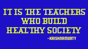 IT IS THE TEACHERS WHO BUILD HEALTHY SOCIETY