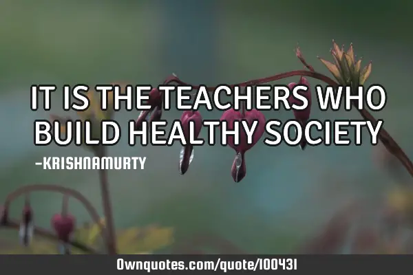 IT IS THE TEACHERS WHO BUILD HEALTHY SOCIETY