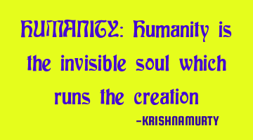HUMANITY: Humanity is the invisible soul which runs the creation