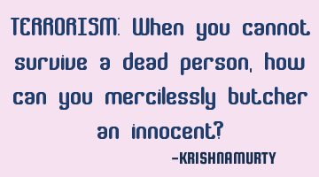 TERRORISM: When you cannot survive a dead person, how can you mercilessly butcher an innocent?