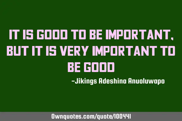 It is GOOD to be IMPORTANT,but it is very IMPORTANT to be GOOD