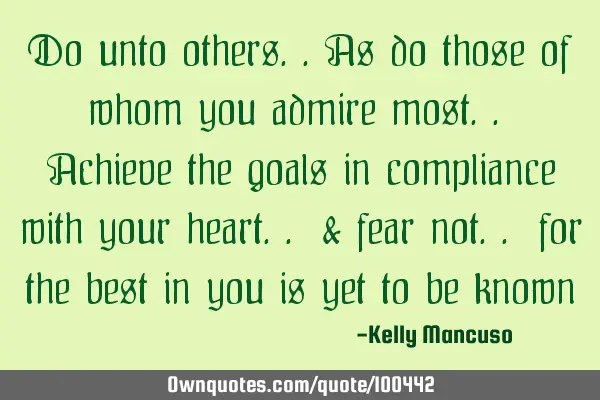 Do unto others..as do those of whom you admire most.. Achieve the goals in compliance with your