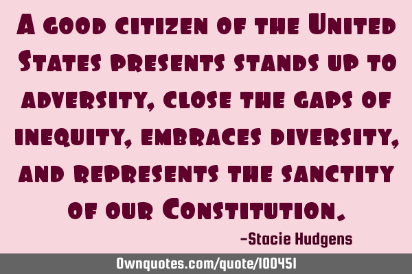 A good citizen of the United States presents stands up to adversity, close the gaps of inequity,