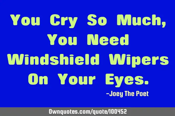 You Cry So Much, You Need Windshield Wipers On Your E