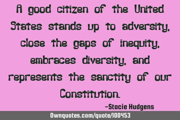 A good citizen of the United States stands up to adversity, close the gaps of inequity, embraces
