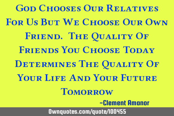 God Chooses Our Relatives For Us But We Choose Our Own Friend. The Quality Of Friends You Choose T