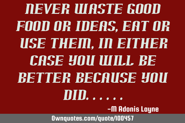 Never waste good food or ideas, eat or use them, in either case you will be better because you