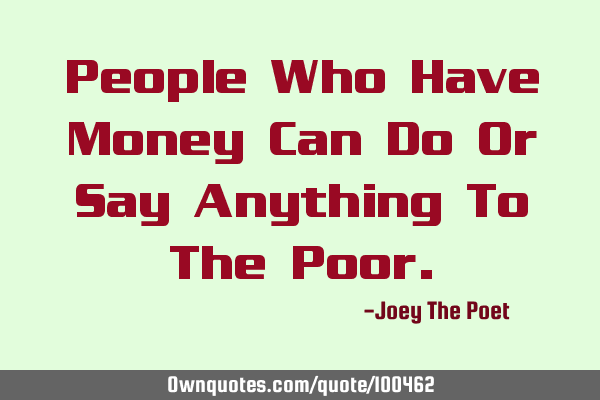 People Who Have Money Can Do Or Say Anything To The P