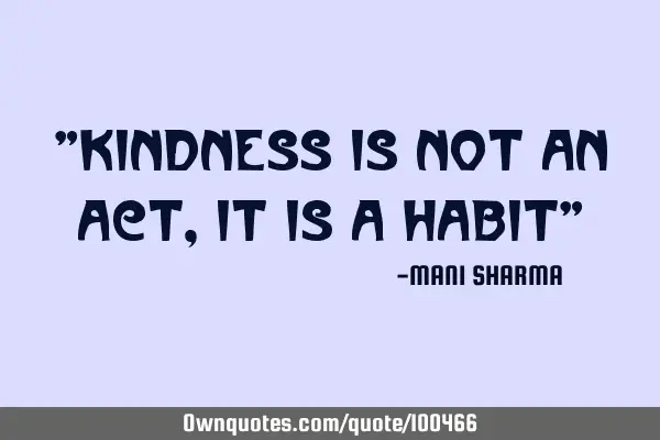 "Kindness is not an act,it is a habit"