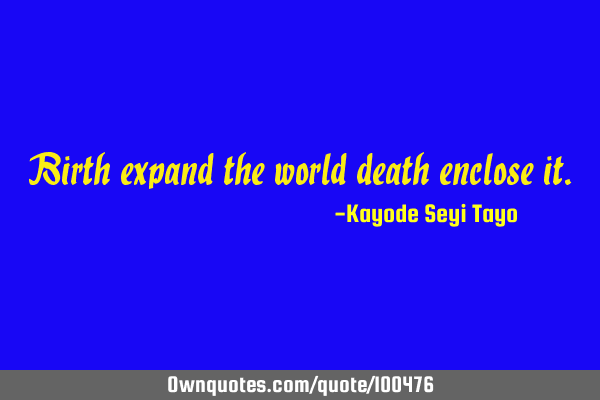 Birth expand the world death enclose