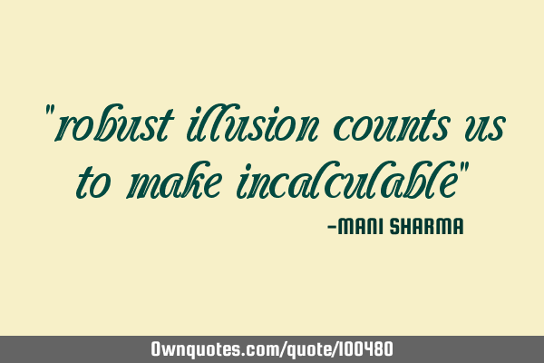 "robust illusion counts us to make incalculable"